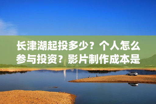 长津湖起投多少？个人怎么参与投资？影片制作成本是多少？(长津湖前期投入)