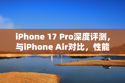 iPhone 17 Pro深度评测，与iPhone Air对比，性能更卓越？
