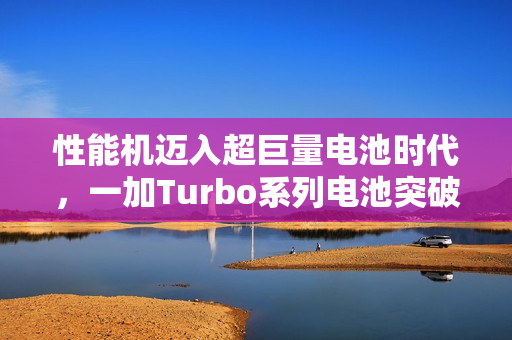 性能机迈入超巨量电池时代，一加Turbo系列电池突破8300mAh，更大容量震撼来袭！
