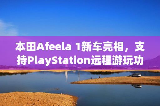 本田Afeela 1新车亮相，支持PlayStation远程游玩功能