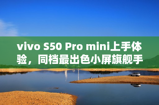 vivo S50 Pro mini上手体验，同档最出色小屏旗舰手机