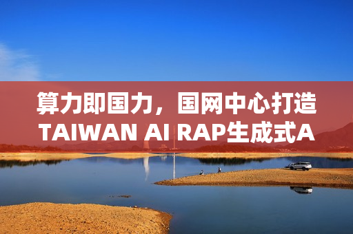 算力即国力，国网中心打造TAIWAN AI RAP生成式AI平台