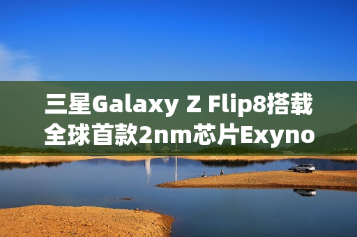 三星Galaxy Z Flip8搭载全球首款2nm芯片Exynos 2600,性能飞跃升级! 三星Galaxy Z Flip8搭载全球首款2nm芯片Exynos 2600,性能飞跃升级!