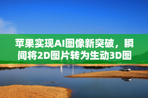 苹果实现AI图像新突破,瞬间将2D图片转为生动3D图像 苹果实现AI图像新突破,瞬间将2D图片转为生动3D图像
