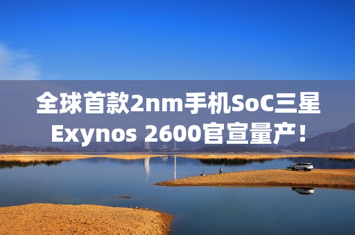 全球首款2nm手机SoC三星Exynos 2600官宣量产！