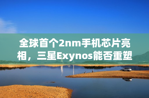 全球首个2nm手机芯片亮相，三星Exynos能否重塑辉煌？