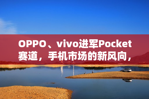 OPPO、vivo进军Pocket赛道，手机市场的新风向，口袋型设备成新宠？