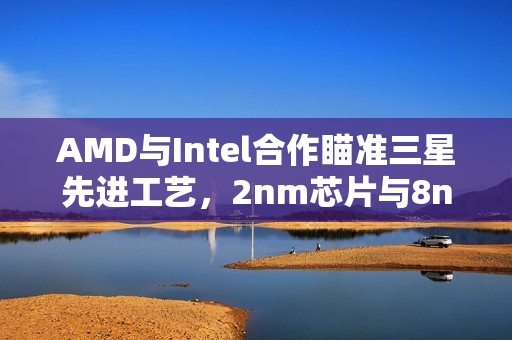 AMD与Intel合作瞄准三星先进工艺,2nm芯片与8nm大单订单揭晓 AMD与Intel合作瞄准三星先进工艺,2nm芯片与8nm大单订单揭晓