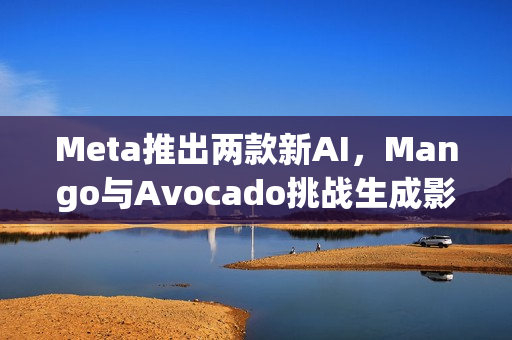 Meta推出两款新AI，Mango与Avocado挑战生成影片与图片技术预览