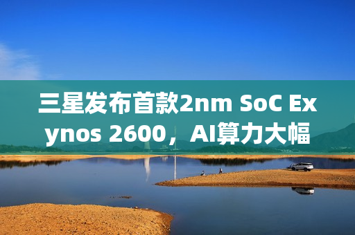 三星发布首款2nm SoC Exynos 2600，AI算力大幅提升