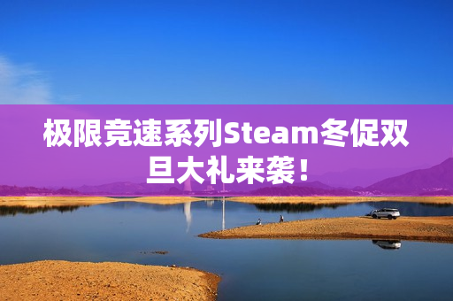 极限竞速系列Steam冬促双旦大礼来袭！