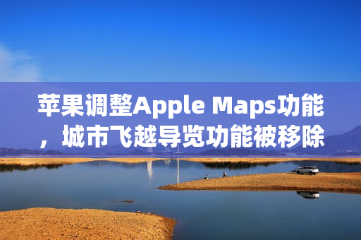 苹果调整Apple Maps功能，城市飞越导览功能被移除，仅保留3D飞越视图