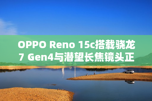 OPPO Reno 15c搭载骁龙7 Gen4与潜望长焦镜头正式开售，全新影像体验重磅来袭
