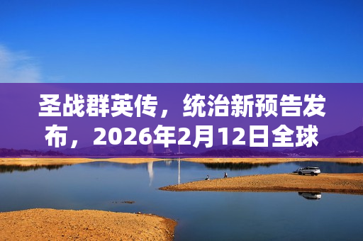 圣战群英传，统治新预告发布，2026年2月12日全球发售！