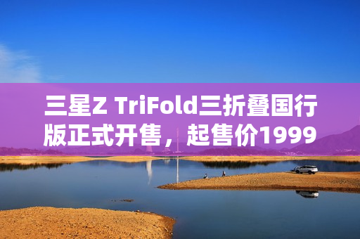 三星Z TriFold三折叠国行版正式开售,起售价19999元! 三星Z TriFold三折叠国行版正式开售,起售价19999元!