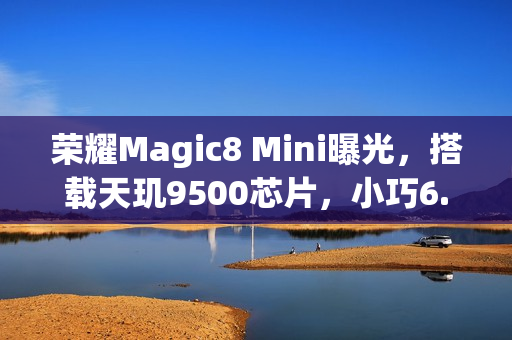 荣耀Magic8 Mini曝光，搭载天玑9500芯片，小巧6.31英寸小屏设计手机来袭