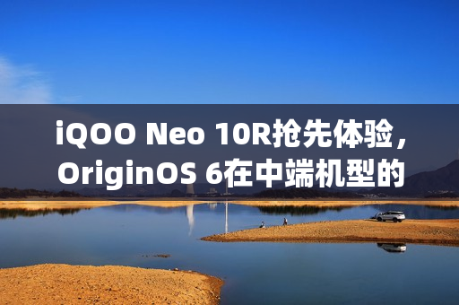 iQOO Neo 10R抢先体验，OriginOS 6在中端机型的强大表现
