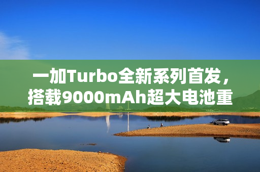 一加Turbo全新系列首发,搭载9000mAh超大电池重磅来袭 一加Turbo全新系列首发,搭载9000mAh超大电池重磅来袭