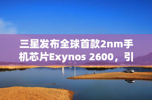 三星发布全球首款2nm手机芯片Exynos 2600，引领行业迈入新纪元