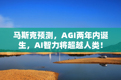 马斯克预测，AGI两年内诞生，AI智力将超越人类！