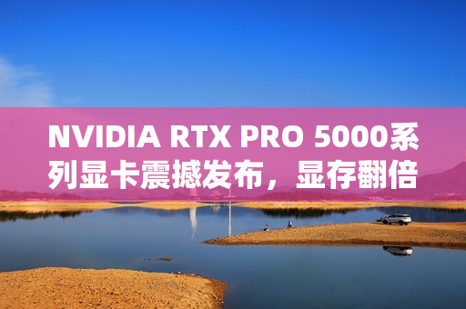 NVIDIA RTX PRO 5000系列显卡震撼发布，显存翻倍，性能飙升三倍！