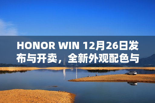 HONOR WIN 12月26日发布与开卖，全新外观配色与硬件参数曝光，搭载超大容量电池超越平板体验！
