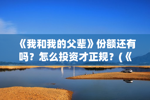 《我和我的父辈》份额还有吗？怎么投资才正规？(《我和我的父辈》)