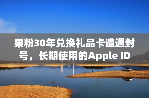 果粉30年兑换礼品卡遭遇封号，长期使用的Apple ID遭永久停用
