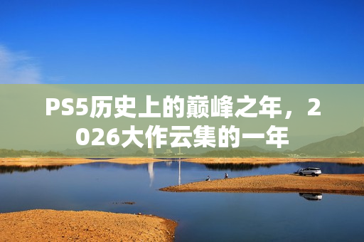 PS5历史上的巅峰之年，2026大作云集的一年