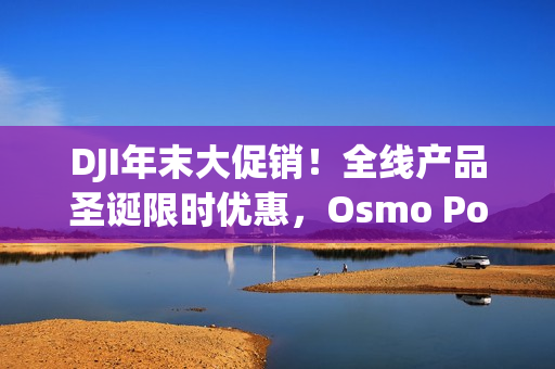 DJI年末大促销!全线产品圣诞限时优惠,Osmo Pocket 3与Mini 4 Pro齐降价 DJI年末大促销!全线产品圣诞限时优惠,Osmo Pocket 3与Mini 4 Pro齐降价