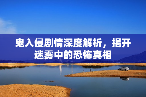 鬼入侵剧情深度解析，揭开迷雾中的恐怖真相