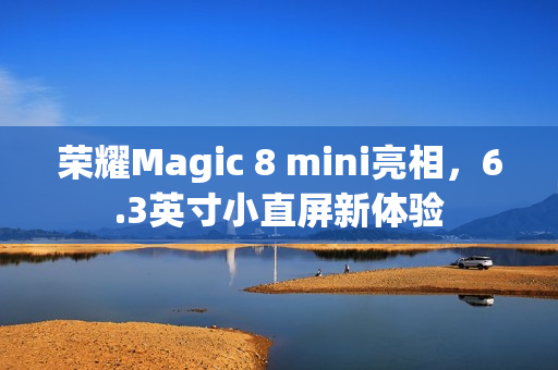 荣耀Magic 8 mini亮相,6.3英寸小直屏新体验 荣耀Magic 8 mini亮相,6.3英寸小直屏新体验