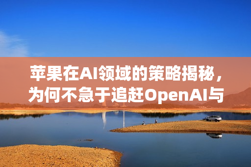苹果在AI领域的策略揭秘，为何不急于追赶OpenAI与Google？