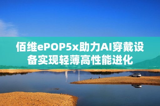佰维ePOP5x助力AI穿戴设备实现轻薄高性能进化