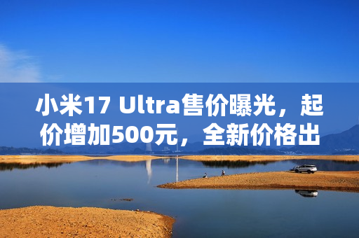 小米17 Ultra售价曝光,起价增加500元,全新价格出炉! 小米17 Ultra售价曝光,起价增加500元,全新价格出炉!