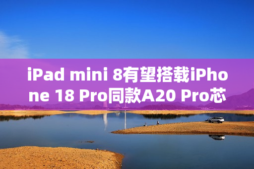 iPad mini 8有望搭载iPhone 18 Pro同款A20 Pro芯片，预计于2026年底亮相