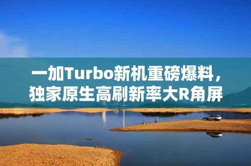 一加Turbo新机重磅爆料，独家原生高刷新率大R角屏与骁龙8系风驰版芯片组合亮相