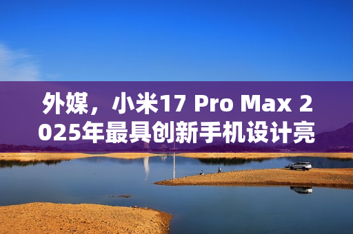外媒，小米17 Pro Max 2025年最具创新手机设计亮相