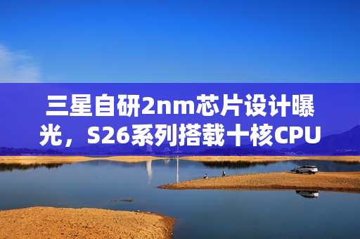 三星自研2nm芯片设计曝光,S26系列搭载十核CPU? 三星自研2nm芯片设计曝光,S26系列搭载十核CPU?