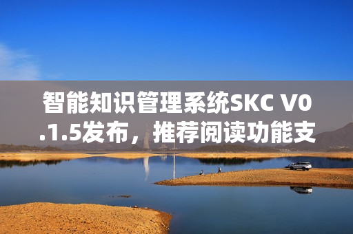 智能知识管理系统SKC V0.1.5发布，推荐阅读功能支持升级新篇章