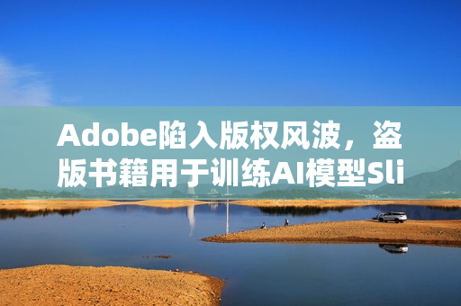 Adobe陷入版权风波，盗版书籍用于训练AI模型SlimLM引诉讼