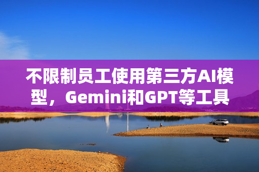不限制员工使用第三方AI模型，Gemini和GPT等工具的自由接入