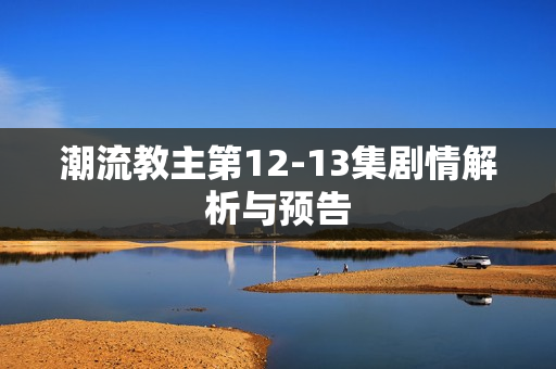 潮流教主第12-13集剧情解析与预告