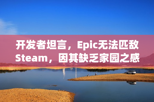 开发者坦言，Epic无法匹敌Steam，因其缺乏家园之感