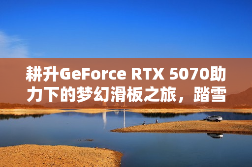 耕升GeForce RTX 5070助力下的梦幻滑板之旅，踏雪开启的滑板故事