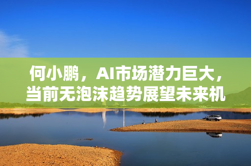 何小鹏，AI市场潜力巨大，当前无泡沫趋势展望未来机遇