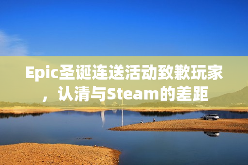 Epic圣诞连送活动致歉玩家，认清与Steam的差距