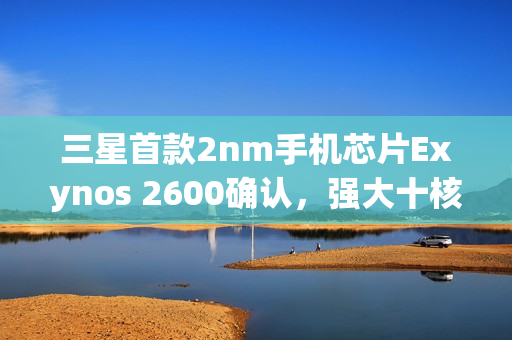 三星首款2nm手机芯片Exynos 2600确认，强大十核心，明年一月首发亮相