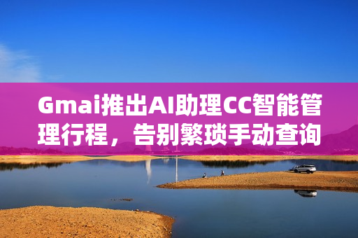 Gmai推出AI助理CC智能管理行程，告别繁琐手动查询！