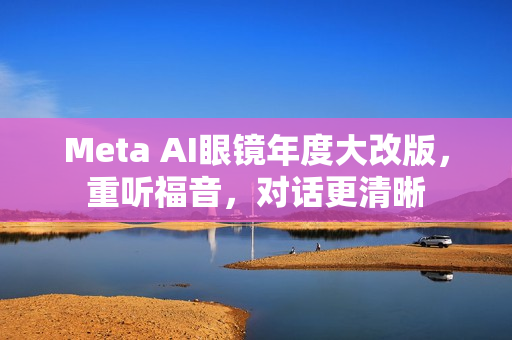 Meta AI眼镜年度大改版，重听福音，对话更清晰